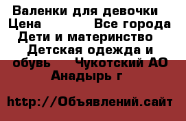 Валенки для девочки › Цена ­ 1 500 - Все города Дети и материнство » Детская одежда и обувь   . Чукотский АО,Анадырь г.